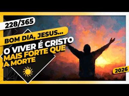 O VIVER É CRISTO, MAIS FORTE QUE A MORTE. - Bom dia, Jesus! 228/365 (2026)